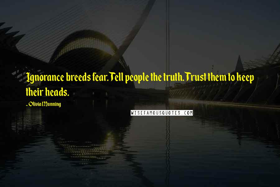Olivia Manning Quotes: Ignorance breeds fear. Tell people the truth. Trust them to keep their heads.