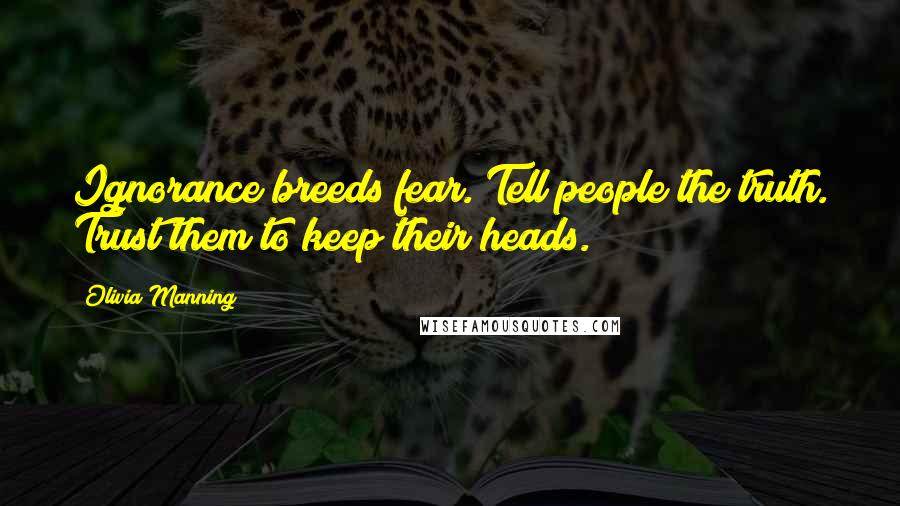 Olivia Manning Quotes: Ignorance breeds fear. Tell people the truth. Trust them to keep their heads.