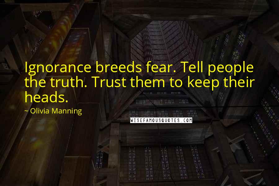 Olivia Manning Quotes: Ignorance breeds fear. Tell people the truth. Trust them to keep their heads.