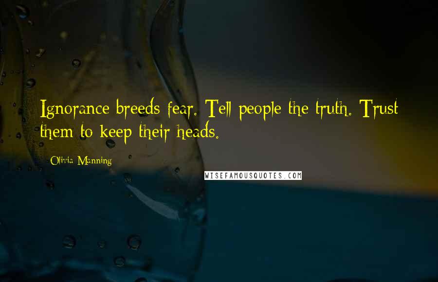 Olivia Manning Quotes: Ignorance breeds fear. Tell people the truth. Trust them to keep their heads.