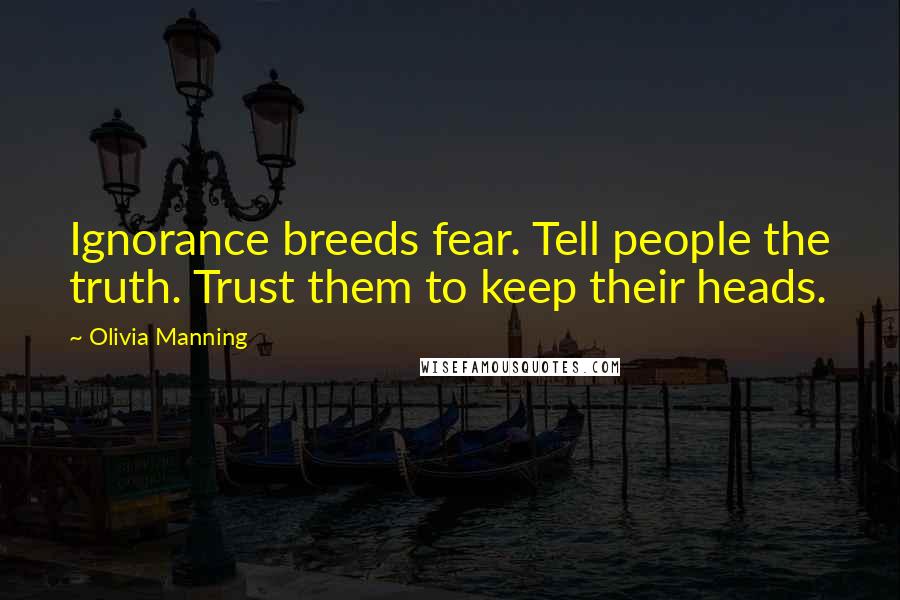 Olivia Manning Quotes: Ignorance breeds fear. Tell people the truth. Trust them to keep their heads.