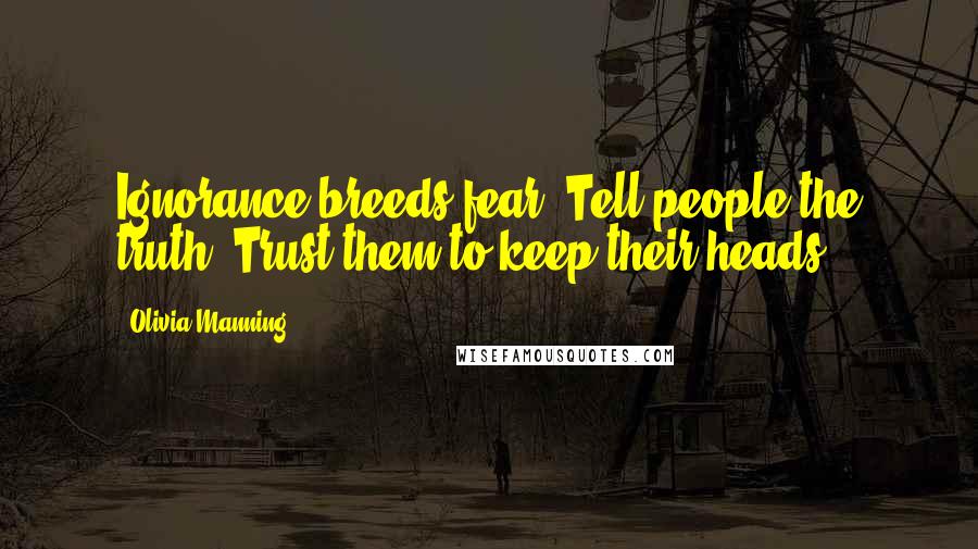 Olivia Manning Quotes: Ignorance breeds fear. Tell people the truth. Trust them to keep their heads.