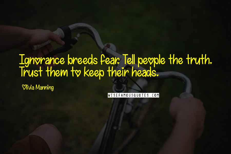 Olivia Manning Quotes: Ignorance breeds fear. Tell people the truth. Trust them to keep their heads.