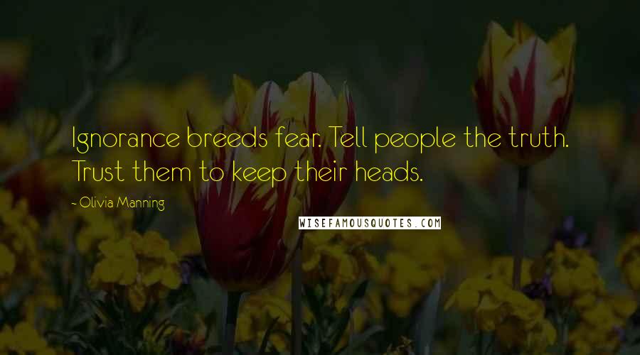Olivia Manning Quotes: Ignorance breeds fear. Tell people the truth. Trust them to keep their heads.