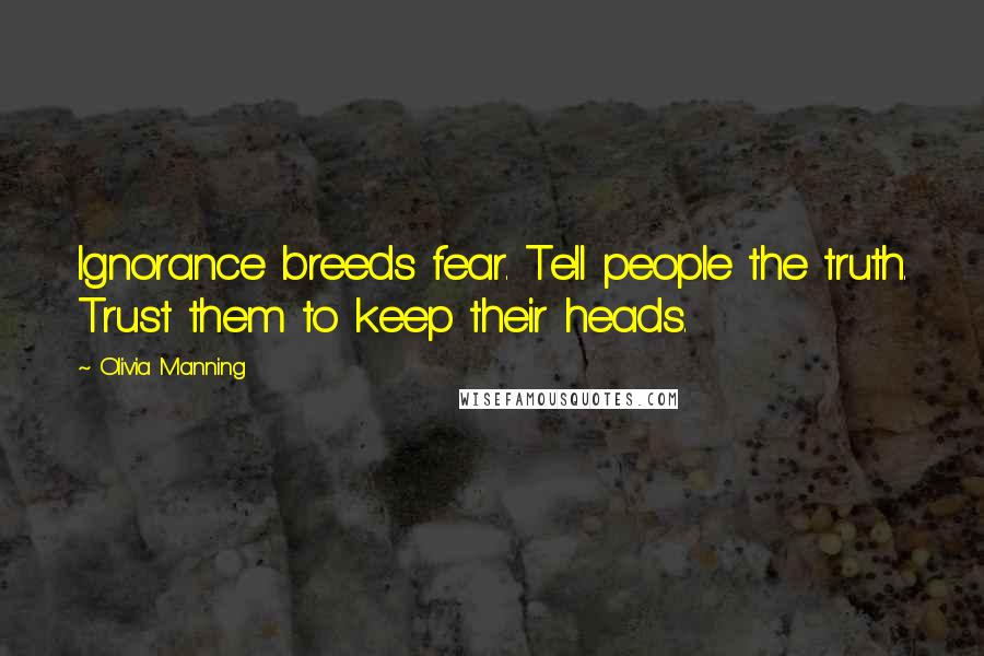 Olivia Manning Quotes: Ignorance breeds fear. Tell people the truth. Trust them to keep their heads.