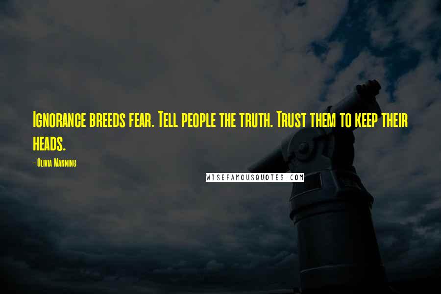 Olivia Manning Quotes: Ignorance breeds fear. Tell people the truth. Trust them to keep their heads.