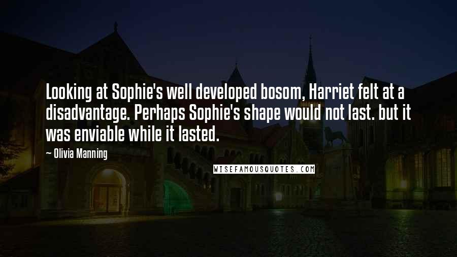 Olivia Manning Quotes: Looking at Sophie's well developed bosom, Harriet felt at a disadvantage. Perhaps Sophie's shape would not last. but it was enviable while it lasted.