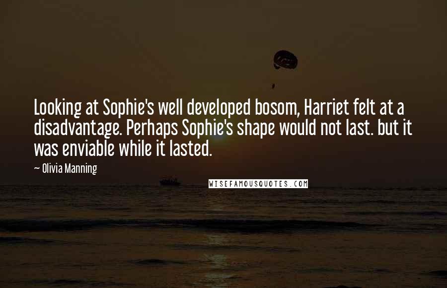 Olivia Manning Quotes: Looking at Sophie's well developed bosom, Harriet felt at a disadvantage. Perhaps Sophie's shape would not last. but it was enviable while it lasted.