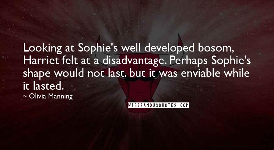 Olivia Manning Quotes: Looking at Sophie's well developed bosom, Harriet felt at a disadvantage. Perhaps Sophie's shape would not last. but it was enviable while it lasted.