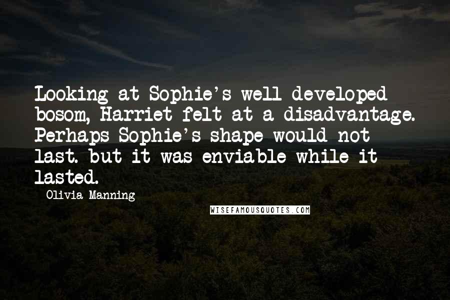 Olivia Manning Quotes: Looking at Sophie's well developed bosom, Harriet felt at a disadvantage. Perhaps Sophie's shape would not last. but it was enviable while it lasted.