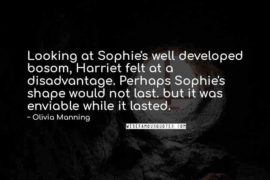 Olivia Manning Quotes: Looking at Sophie's well developed bosom, Harriet felt at a disadvantage. Perhaps Sophie's shape would not last. but it was enviable while it lasted.