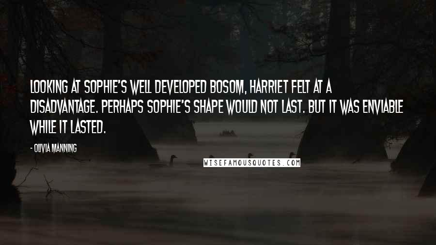 Olivia Manning Quotes: Looking at Sophie's well developed bosom, Harriet felt at a disadvantage. Perhaps Sophie's shape would not last. but it was enviable while it lasted.