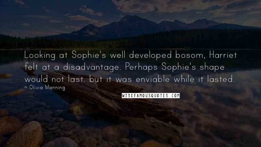 Olivia Manning Quotes: Looking at Sophie's well developed bosom, Harriet felt at a disadvantage. Perhaps Sophie's shape would not last. but it was enviable while it lasted.