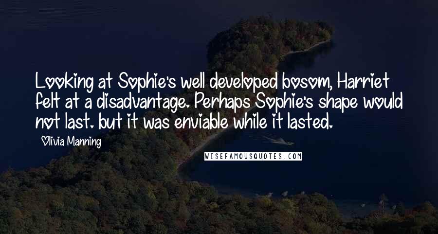 Olivia Manning Quotes: Looking at Sophie's well developed bosom, Harriet felt at a disadvantage. Perhaps Sophie's shape would not last. but it was enviable while it lasted.