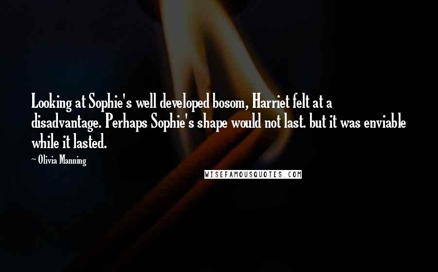 Olivia Manning Quotes: Looking at Sophie's well developed bosom, Harriet felt at a disadvantage. Perhaps Sophie's shape would not last. but it was enviable while it lasted.