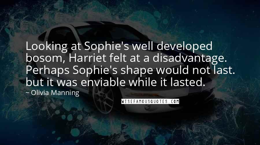 Olivia Manning Quotes: Looking at Sophie's well developed bosom, Harriet felt at a disadvantage. Perhaps Sophie's shape would not last. but it was enviable while it lasted.