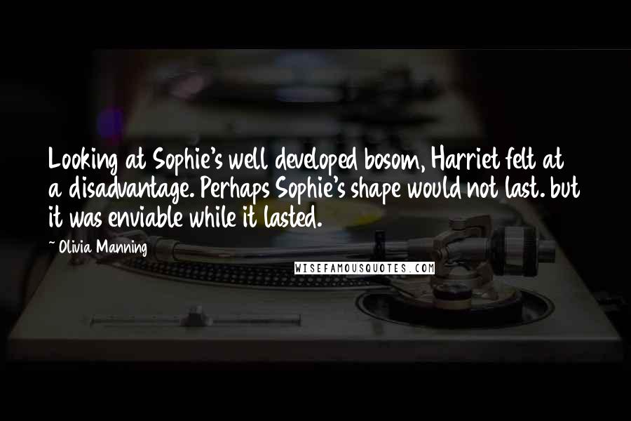 Olivia Manning Quotes: Looking at Sophie's well developed bosom, Harriet felt at a disadvantage. Perhaps Sophie's shape would not last. but it was enviable while it lasted.