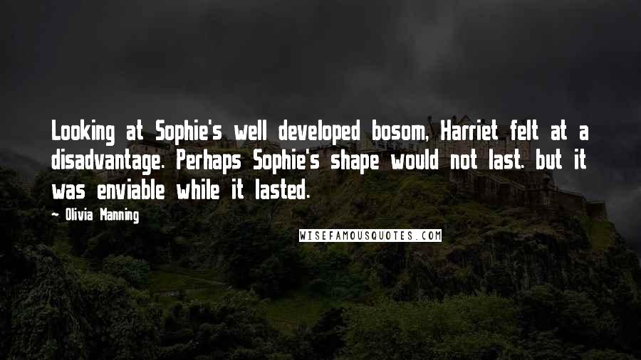 Olivia Manning Quotes: Looking at Sophie's well developed bosom, Harriet felt at a disadvantage. Perhaps Sophie's shape would not last. but it was enviable while it lasted.