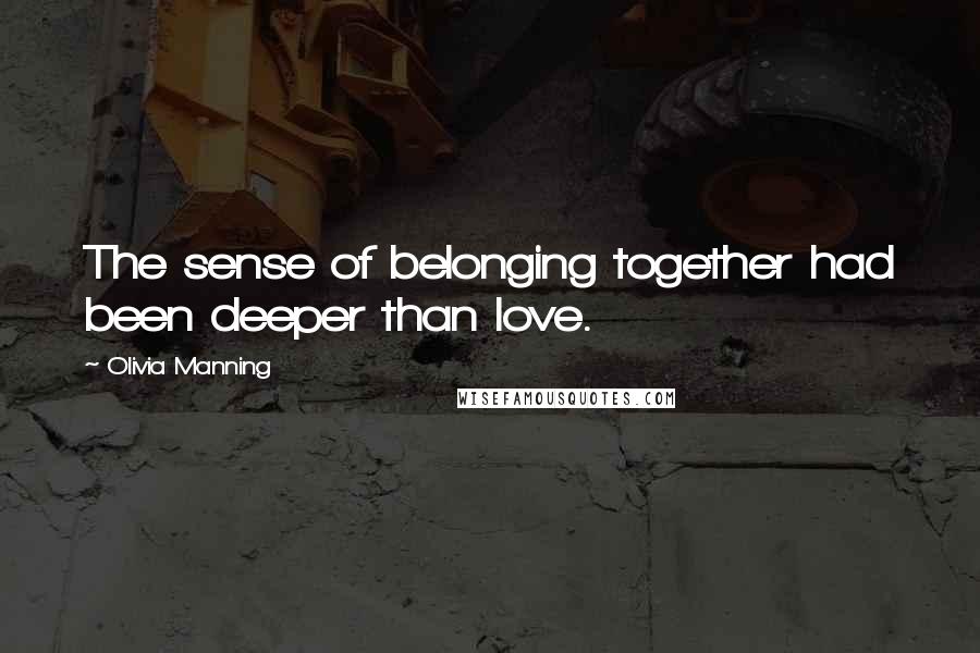 Olivia Manning Quotes: The sense of belonging together had been deeper than love.