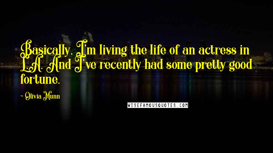 Olivia Munn Quotes: Basically, I'm living the life of an actress in L.A. And I've recently had some pretty good fortune.