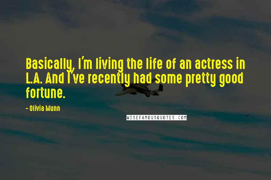 Olivia Munn Quotes: Basically, I'm living the life of an actress in L.A. And I've recently had some pretty good fortune.