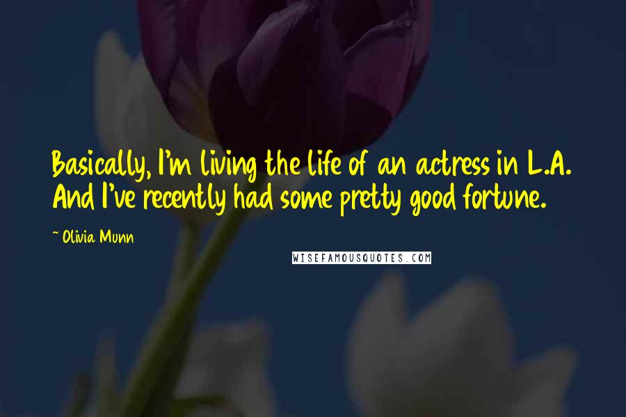 Olivia Munn Quotes: Basically, I'm living the life of an actress in L.A. And I've recently had some pretty good fortune.