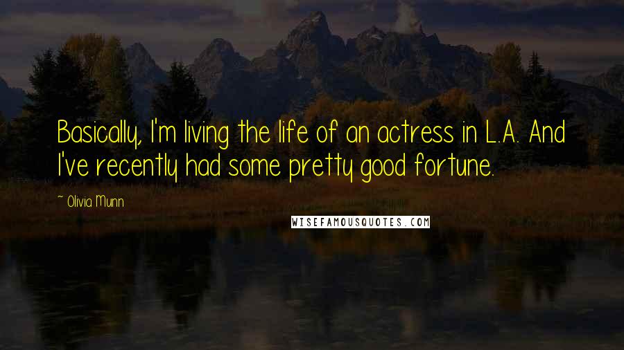 Olivia Munn Quotes: Basically, I'm living the life of an actress in L.A. And I've recently had some pretty good fortune.