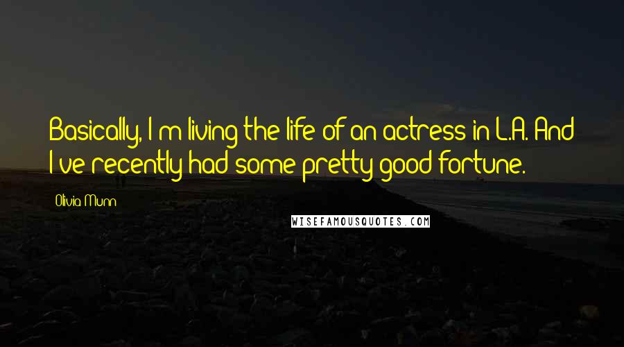 Olivia Munn Quotes: Basically, I'm living the life of an actress in L.A. And I've recently had some pretty good fortune.