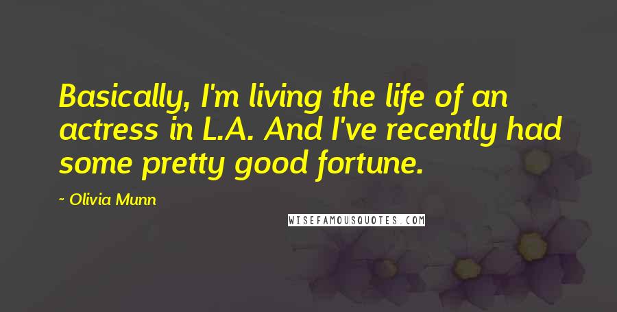 Olivia Munn Quotes: Basically, I'm living the life of an actress in L.A. And I've recently had some pretty good fortune.