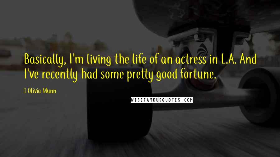 Olivia Munn Quotes: Basically, I'm living the life of an actress in L.A. And I've recently had some pretty good fortune.