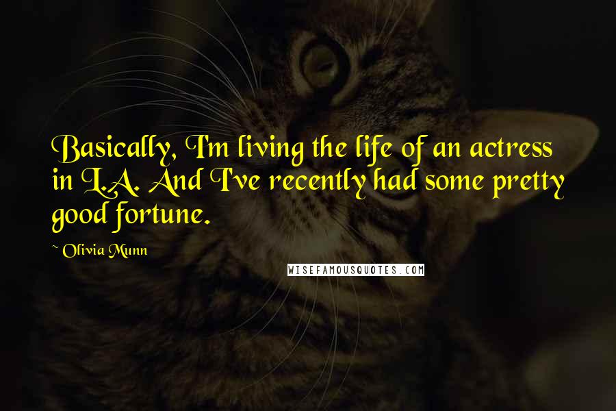 Olivia Munn Quotes: Basically, I'm living the life of an actress in L.A. And I've recently had some pretty good fortune.