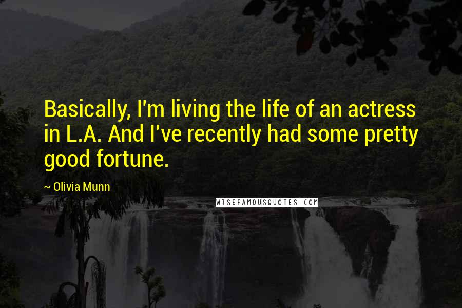 Olivia Munn Quotes: Basically, I'm living the life of an actress in L.A. And I've recently had some pretty good fortune.