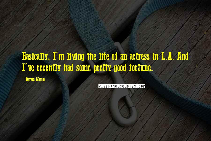Olivia Munn Quotes: Basically, I'm living the life of an actress in L.A. And I've recently had some pretty good fortune.