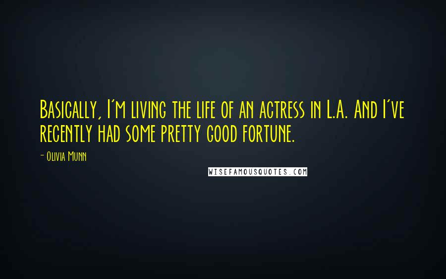 Olivia Munn Quotes: Basically, I'm living the life of an actress in L.A. And I've recently had some pretty good fortune.