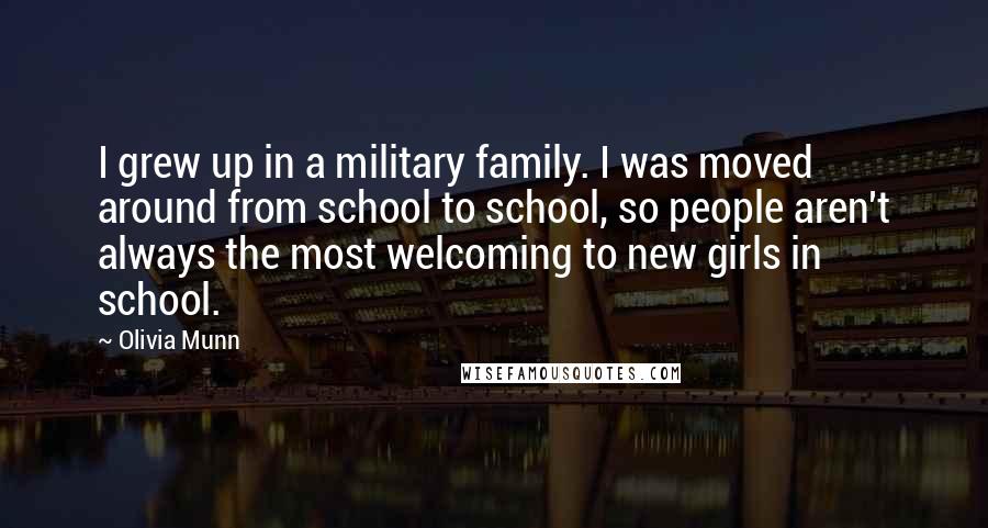 Olivia Munn Quotes: I grew up in a military family. I was moved around from school to school, so people aren't always the most welcoming to new girls in school.