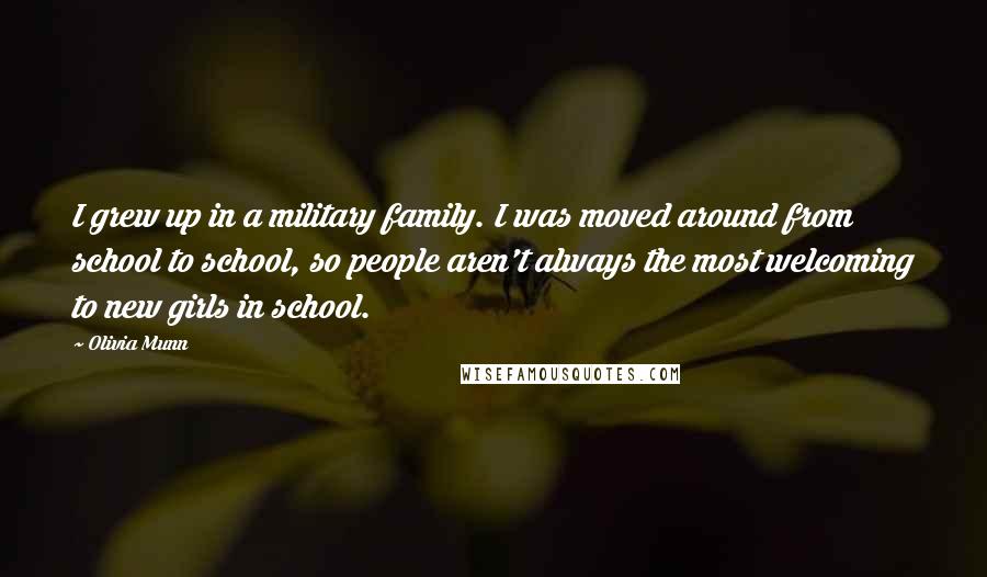 Olivia Munn Quotes: I grew up in a military family. I was moved around from school to school, so people aren't always the most welcoming to new girls in school.