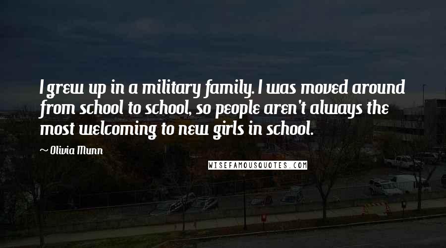 Olivia Munn Quotes: I grew up in a military family. I was moved around from school to school, so people aren't always the most welcoming to new girls in school.