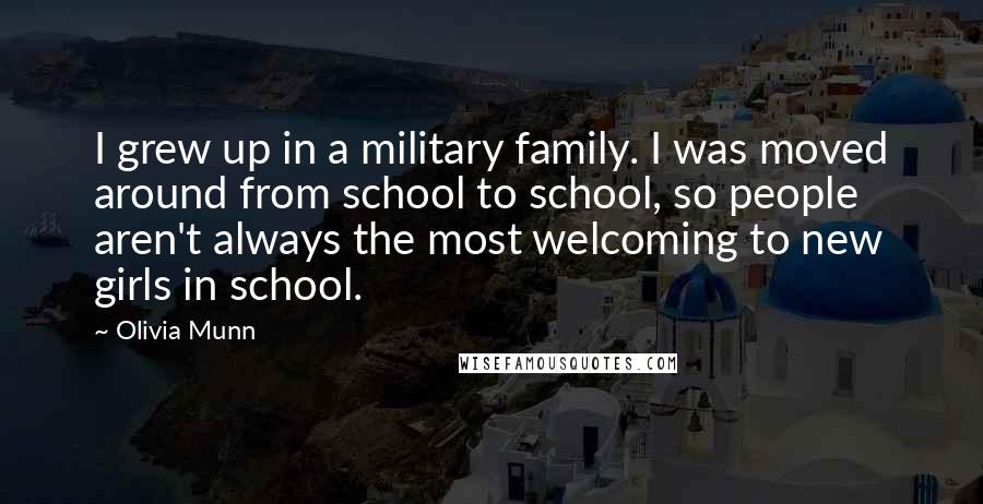 Olivia Munn Quotes: I grew up in a military family. I was moved around from school to school, so people aren't always the most welcoming to new girls in school.