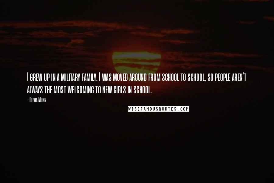 Olivia Munn Quotes: I grew up in a military family. I was moved around from school to school, so people aren't always the most welcoming to new girls in school.