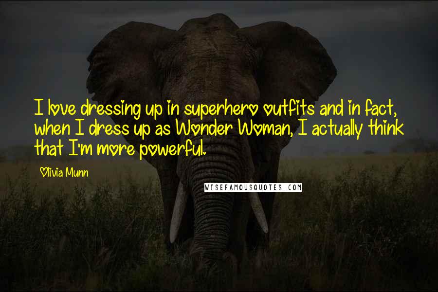 Olivia Munn Quotes: I love dressing up in superhero outfits and in fact, when I dress up as Wonder Woman, I actually think that I'm more powerful.