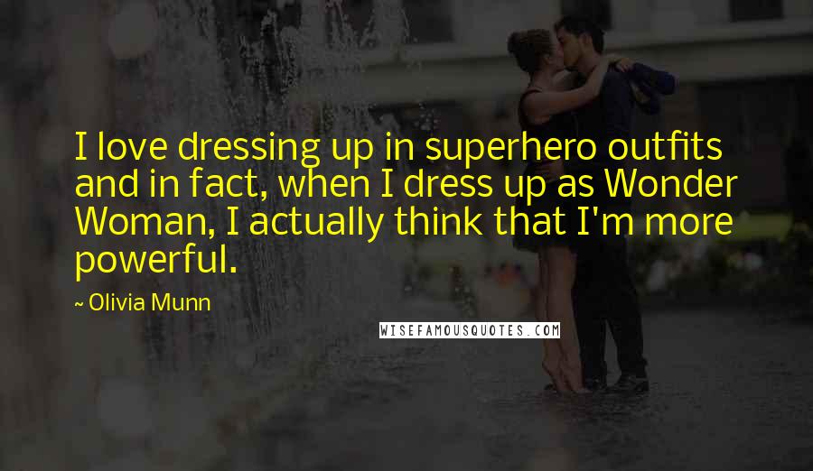 Olivia Munn Quotes: I love dressing up in superhero outfits and in fact, when I dress up as Wonder Woman, I actually think that I'm more powerful.