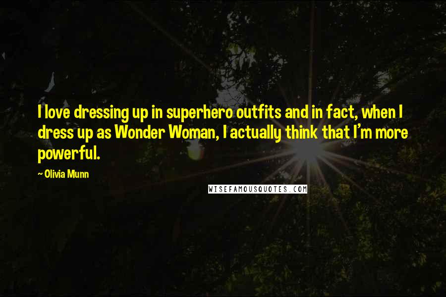 Olivia Munn Quotes: I love dressing up in superhero outfits and in fact, when I dress up as Wonder Woman, I actually think that I'm more powerful.