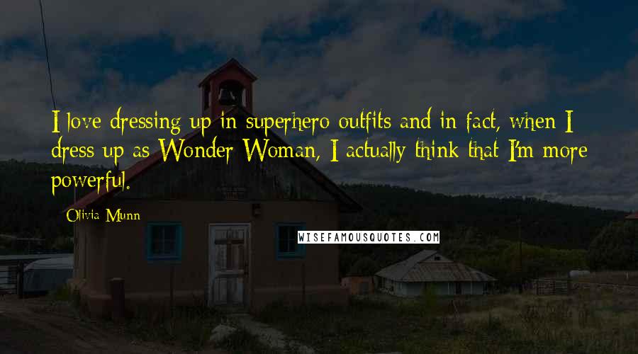 Olivia Munn Quotes: I love dressing up in superhero outfits and in fact, when I dress up as Wonder Woman, I actually think that I'm more powerful.