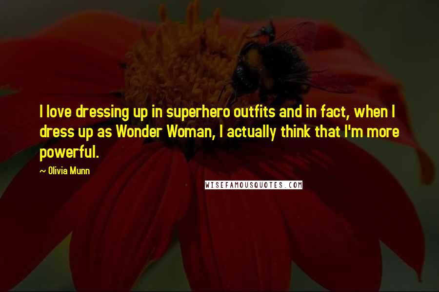 Olivia Munn Quotes: I love dressing up in superhero outfits and in fact, when I dress up as Wonder Woman, I actually think that I'm more powerful.