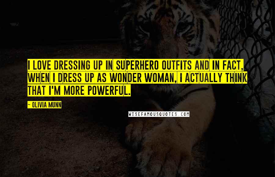 Olivia Munn Quotes: I love dressing up in superhero outfits and in fact, when I dress up as Wonder Woman, I actually think that I'm more powerful.