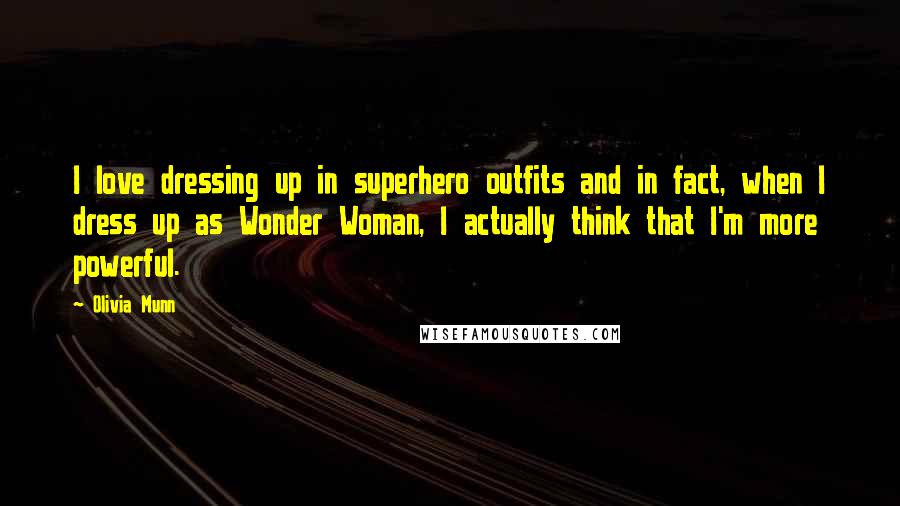 Olivia Munn Quotes: I love dressing up in superhero outfits and in fact, when I dress up as Wonder Woman, I actually think that I'm more powerful.