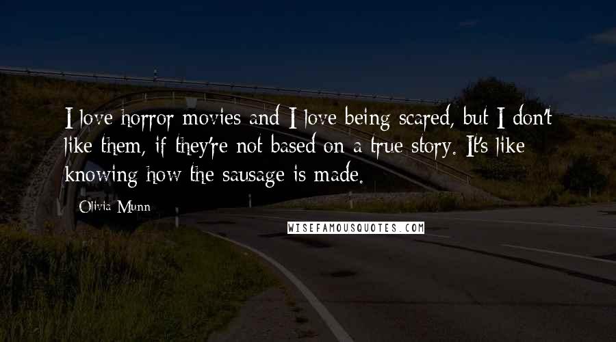 Olivia Munn Quotes: I love horror movies and I love being scared, but I don't like them, if they're not based on a true story. It's like knowing how the sausage is made.