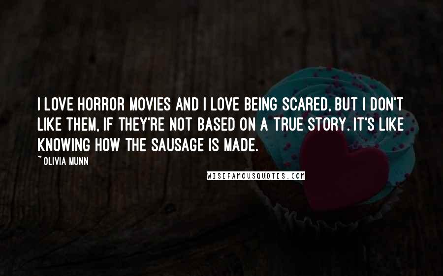 Olivia Munn Quotes: I love horror movies and I love being scared, but I don't like them, if they're not based on a true story. It's like knowing how the sausage is made.