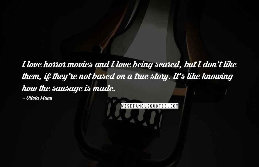 Olivia Munn Quotes: I love horror movies and I love being scared, but I don't like them, if they're not based on a true story. It's like knowing how the sausage is made.