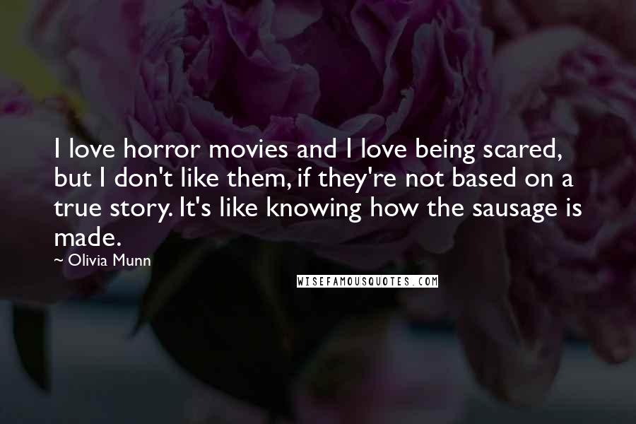 Olivia Munn Quotes: I love horror movies and I love being scared, but I don't like them, if they're not based on a true story. It's like knowing how the sausage is made.